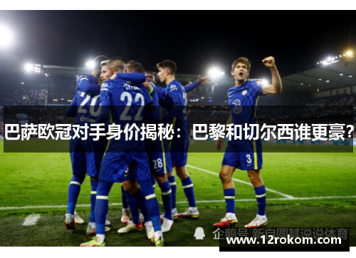 巴萨欧冠对手身价揭秘：巴黎和切尔西谁更豪？