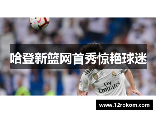 哈登新篮网首秀惊艳球迷