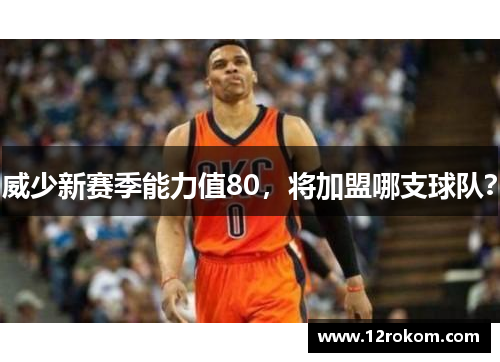 威少新赛季能力值80，将加盟哪支球队？