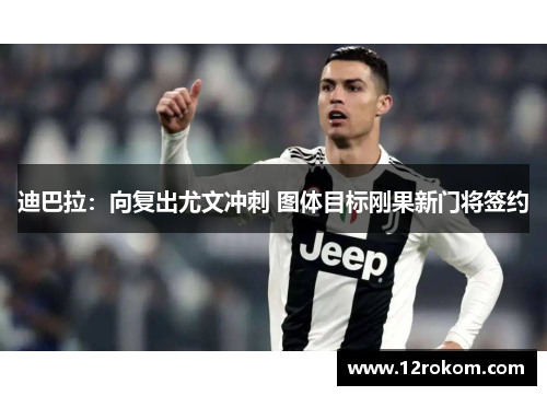 迪巴拉：向复出尤文冲刺 图体目标刚果新门将签约